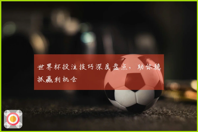 世界杯投注技巧深度盘点，助你稳抓赢利机会