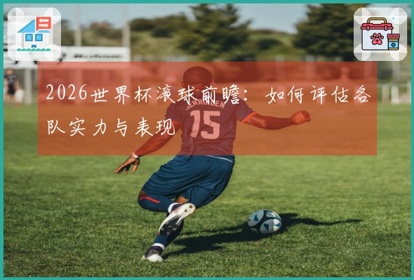 2026世界杯滚球前瞻：如何评估各队实力与表现