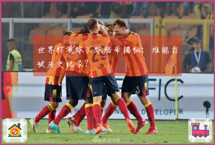 世界杯滚球买球赔率揭秘：谁能打破历史纪录？