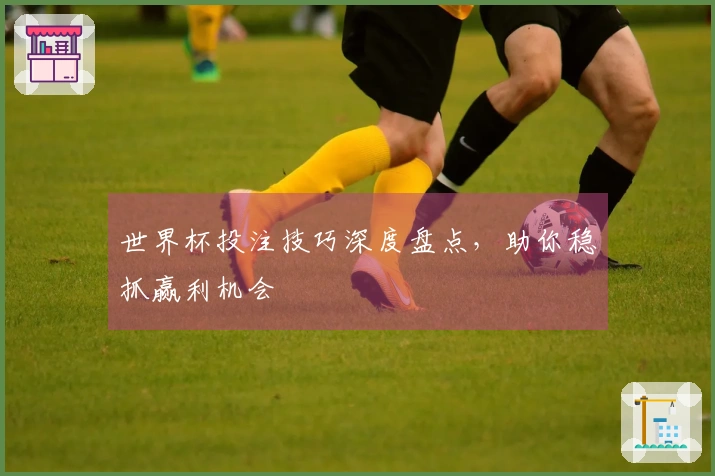 世界杯投注技巧深度盘点，助你稳抓赢利机会