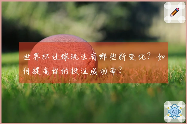 世界杯让球玩法有哪些新变化？如何提高你的投注成功率？