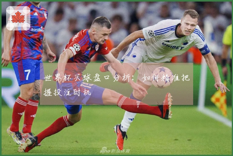 世界杯买球盘口分析：如何精准把握投注时机
