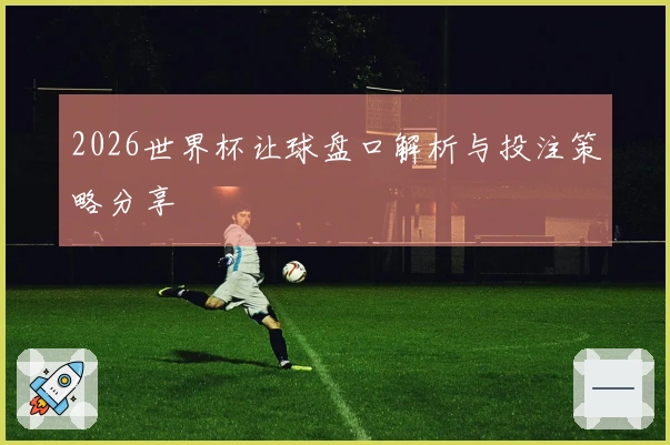 2026世界杯让球盘口解析与投注策略分享