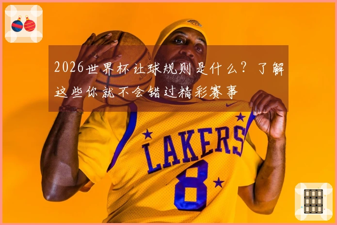 2026世界杯让球规则是什么？了解这些你就不会错过精彩赛事