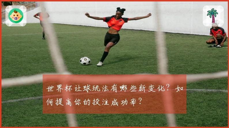世界杯让球玩法有哪些新变化？如何提高你的投注成功率？