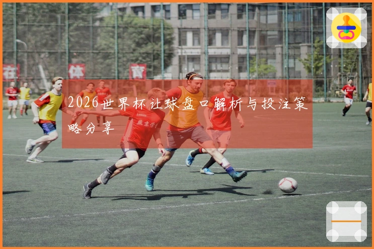 2026世界杯让球盘口解析与投注策略分享