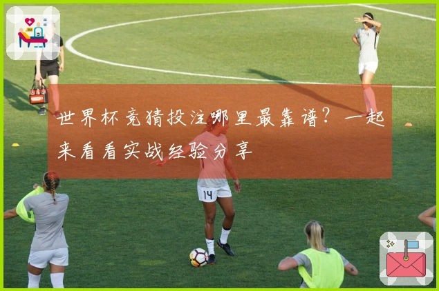 世界杯竞猜投注哪里最靠谱？一起来看看实战经验分享