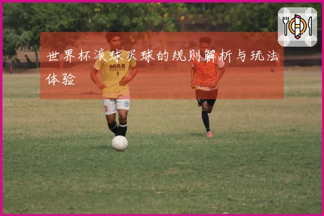 世界杯滚球买球的规则解析与玩法体验