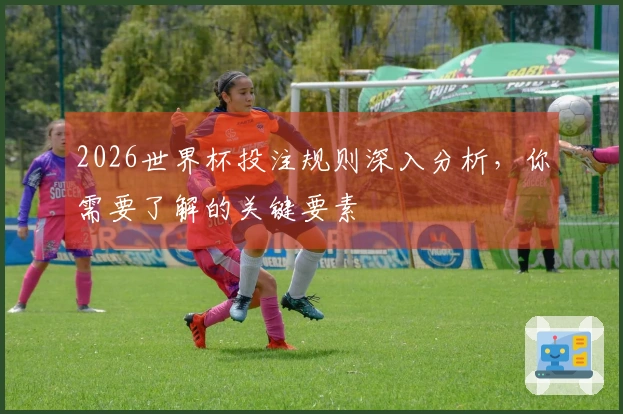 2026世界杯投注规则深入分析，你需要了解的关键要素