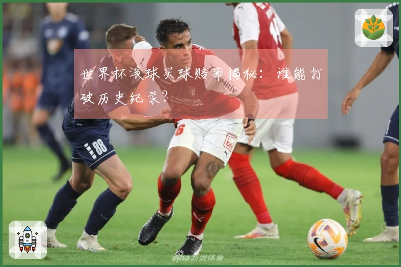 世界杯滚球买球赔率揭秘：谁能打破历史纪录？