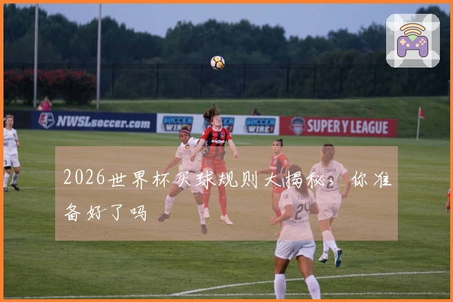 2026世界杯买球规则大揭秘，你准备好了吗