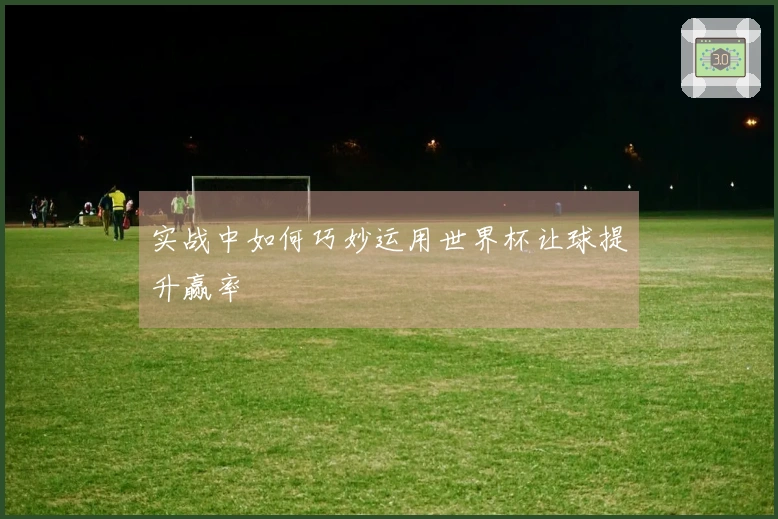 实战中如何巧妙运用世界杯让球提升赢率