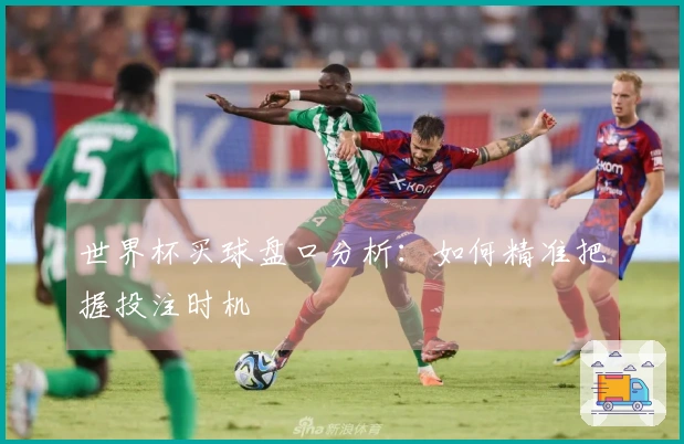世界杯买球盘口分析：如何精准把握投注时机