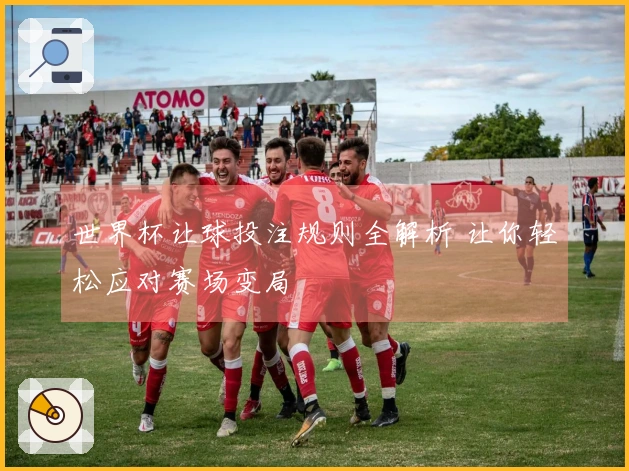 世界杯让球投注规则全解析 让你轻松应对赛场变局