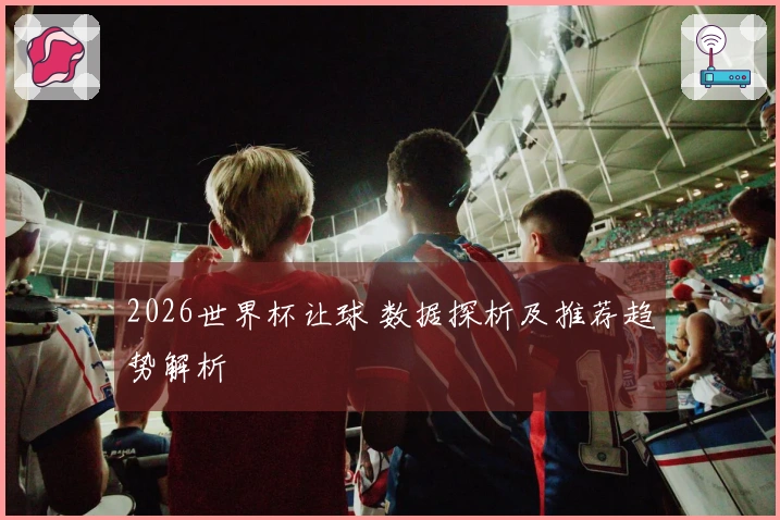 2026世界杯让球 数据探析及推荐趋势解析